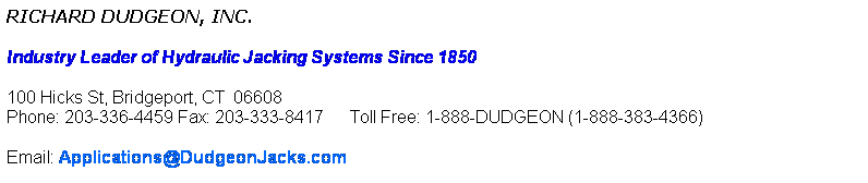 Text Box: RICHARD DUDGEON, INC.
Industry Leader of Hydraulic Jacking Systems Since 1850
24 Swift Place, Waterbury, CT  06710
Phone: 203-336-4459 Fax: 203-333-8417      Toll Free: 1-888-DUDGEON (1-888-383-4366)   
Email: Applications@DudgeonJacks.com
